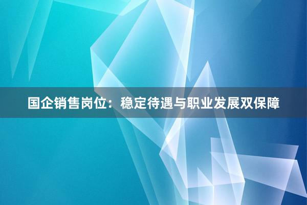 国企销售岗位：稳定待遇与职业发展双保障